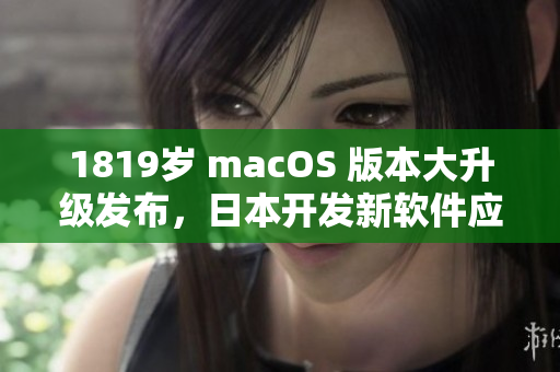 1819歲 macOS 版本大升級發(fā)布，日本開發(fā)新軟件應(yīng)用更加流暢