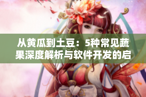 從黃瓜到土豆：5種常見蔬果深度解析與軟件開發(fā)的啟示