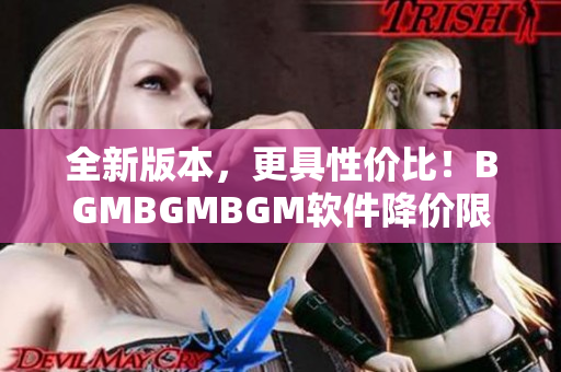 全新版本，更具性價比！BGMBGMBGM軟件降價限時搶購