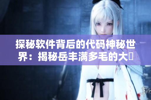 探秘軟件背后的代碼神秘世界：揭秘岳豐滿多毛的大隂戶是如何被構(gòu)建的！