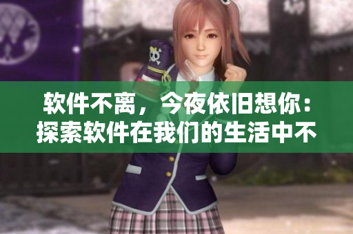 軟件不離，今夜依舊想你：探索軟件在我們的生活中不可或缺的作用