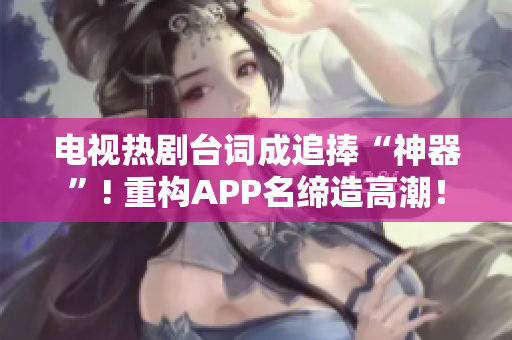 電視熱劇臺(tái)詞成追捧“神器”! 重構(gòu)APP名締造高潮！