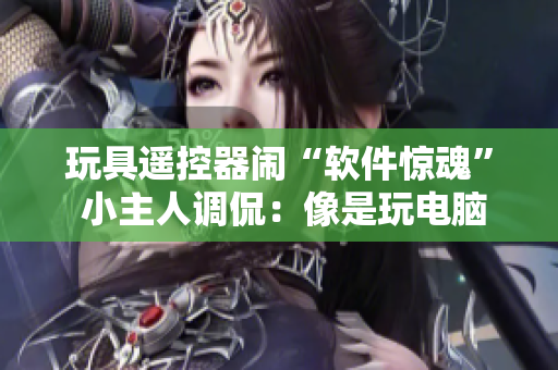 玩具遙控器鬧“軟件驚魂” 小主人調(diào)侃：像是玩電腦游戲！