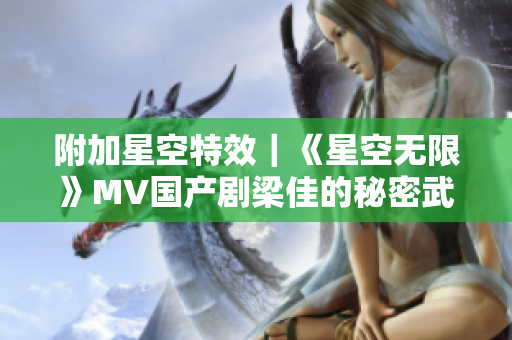 附加星空特效｜《星空無(wú)限》MV國(guó)產(chǎn)劇梁佳的秘密武器被揭秘