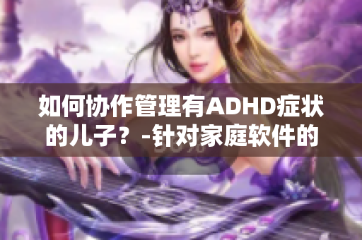 如何協(xié)作管理有ADHD癥狀的兒子？-針對家庭軟件的建議