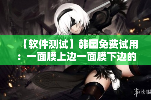 【軟件測(cè)試】韓國(guó)免費(fèi)試用：一面膜上邊一面膜下邊的測(cè)試對(duì)比分析