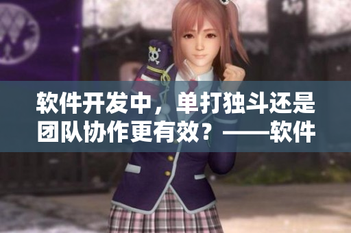 軟件開發(fā)中，單打獨斗還是團隊協(xié)作更有效？——軟件開發(fā)中的合作模式探討