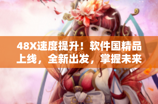 48X速度提升！軟件國(guó)精品上線，全新出發(fā)，掌握未來(lái)創(chuàng)新動(dòng)能