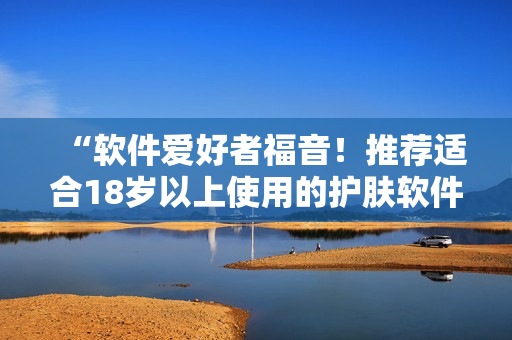 “軟件愛好者福音！推薦適合18歲以上使用的護膚軟件清單”