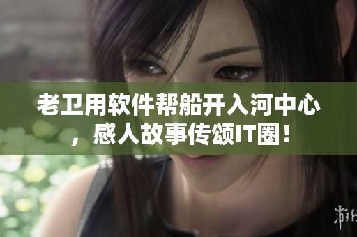 老衛(wèi)用軟件幫船開(kāi)入河中心，感人故事傳頌IT圈！