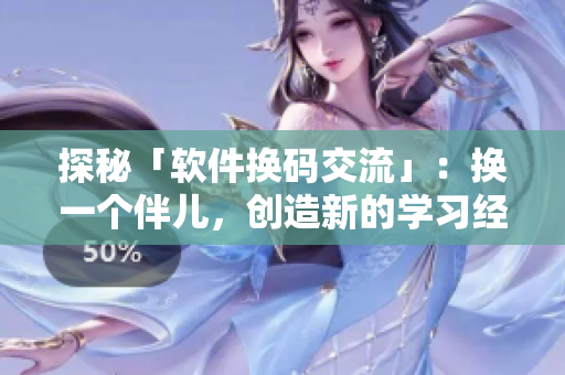 探秘「軟件換碼交流」：換一個(gè)伴兒，創(chuàng)造新的學(xué)習(xí)經(jīng)驗(yàn)！