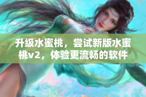 升級(jí)水蜜桃，嘗試新版水蜜桃v2，體驗(yàn)更流暢的軟件新功能