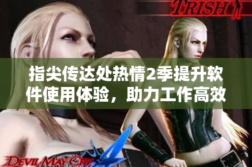 指尖傳達(dá)處熱情2季提升軟件使用體驗(yàn)，助力工作高效完成！