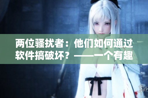 兩位騷擾者：他們?nèi)绾瓮ㄟ^軟件搞破壞？——一個(gè)有趣的故事