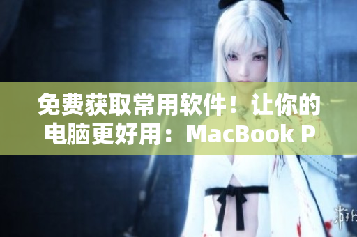 免費(fèi)獲取常用軟件！讓你的電腦更好用：MacBook Pro軟件分享