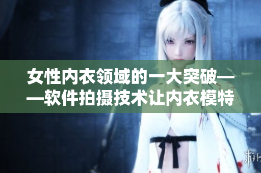 女性內(nèi)衣領(lǐng)域的一大突破——軟件拍攝技術(shù)讓內(nèi)衣模特不再遮陰