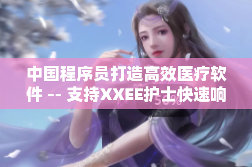 中國(guó)程序員打造高效醫(yī)療軟件 -- 支持XXEE護(hù)士快速響應(yīng)救援