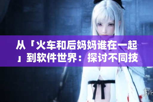 從「火車和后媽媽誰(shuí)在一起」到軟件世界：探討不同技術(shù)之間的合作與競(jìng)爭(zhēng)