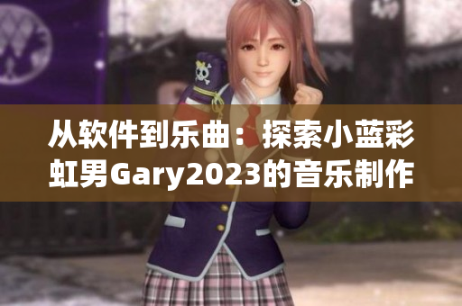 從軟件到樂曲：探索小藍(lán)彩虹男Gary2023的音樂制作技藝