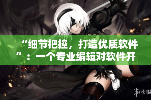 “細(xì)節(jié)把控，打造優(yōu)質(zhì)軟件”：一個(gè)專業(yè)編輯對(duì)軟件開(kāi)發(fā)的經(jīng)驗(yàn)總結(jié)