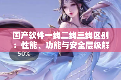 國產(chǎn)軟件一線二線三線區(qū)別：性能、功能與安全層級解析