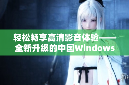 輕松暢享高清影音體驗——全新升級的中國Windows視頻軟件推薦