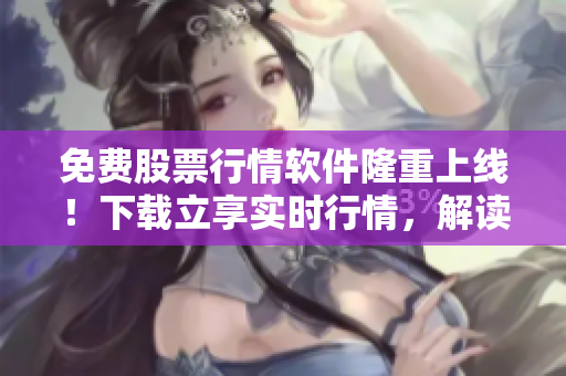 免費股票行情軟件隆重上線！下載立享實時行情，解讀趨勢熱點