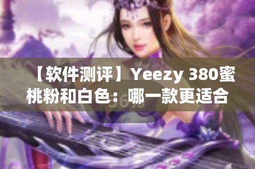 【軟件測評】Yeezy 380蜜桃粉和白色：哪一款更適合你？
