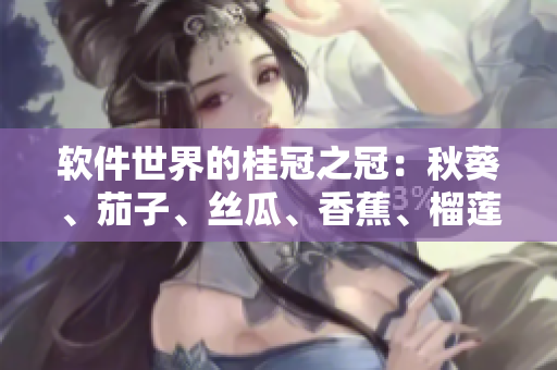 軟件世界的桂冠之冠：秋葵、茄子、絲瓜、香蕉、榴蓮之間的對比與應(yīng)用
