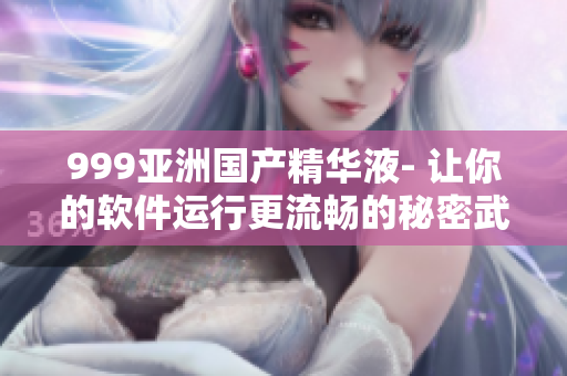 999亞洲國產(chǎn)精華液- 讓你的軟件運(yùn)行更流暢的秘密武器
