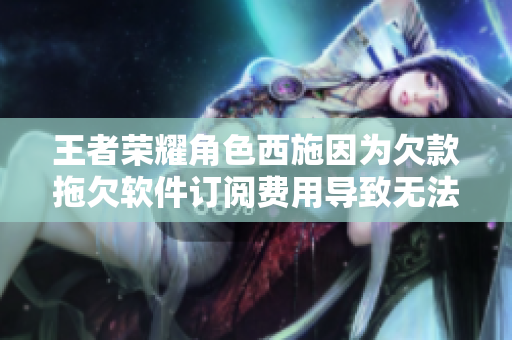 王者榮耀角色西施因?yàn)榍房钔锨奋浖嗛嗁M(fèi)用導(dǎo)致無法使用軟件服務(wù)