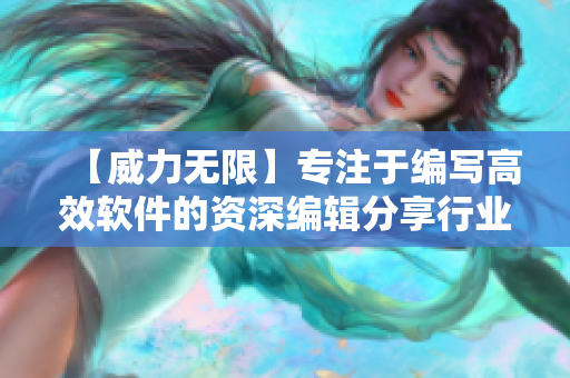【威力無限】專注于編寫高效軟件的資深編輯分享行業(yè)資訊