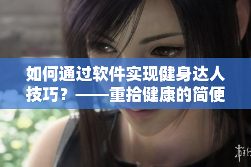如何通過軟件實現(xiàn)健身達(dá)人技巧？——重拾健康的簡便方法