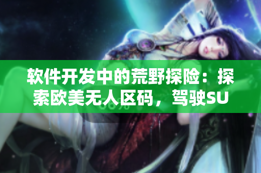 軟件開發(fā)中的荒野探險：探索歐美無人區(qū)碼，駕駛SUV級別的編碼工具