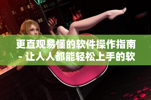 更直觀易懂的軟件操作指南 - 讓人人都能輕松上手的軟件使用技巧。
