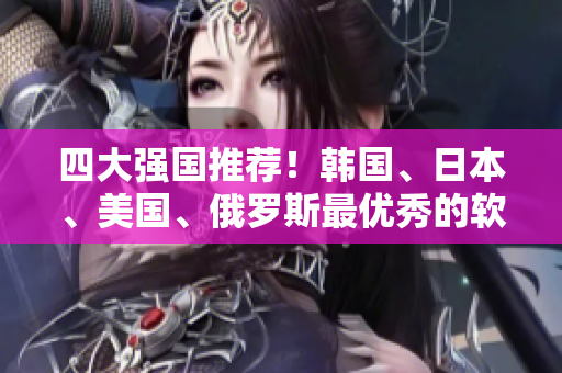 四大強(qiáng)國推薦！韓國、日本、美國、俄羅斯最優(yōu)秀的軟件開發(fā)工具盤點(diǎn)！