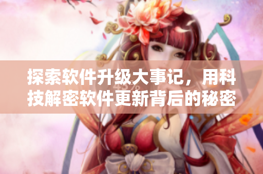 探索軟件升級(jí)大事記，用科技解密軟件更新背后的秘密
