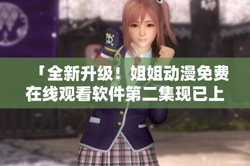 「全新升級(jí)！姐姐動(dòng)漫免費(fèi)在線觀看軟件第二集現(xiàn)已上線！」
