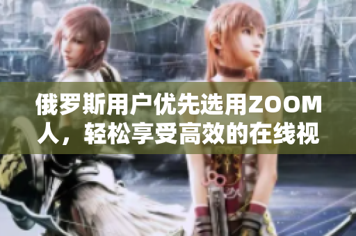俄羅斯用戶優(yōu)先選用ZOOM人，輕松享受高效的在線視頻協(xié)作