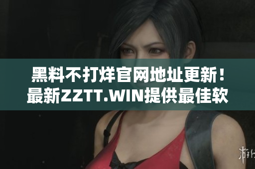 黑料不打烊官網(wǎng)地址更新！最新ZZTT.WIN提供最佳軟件資源。