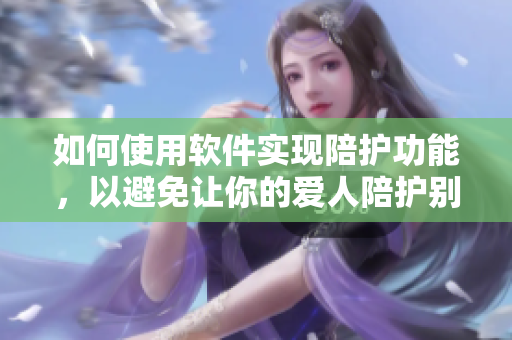 如何使用軟件實(shí)現(xiàn)陪護(hù)功能，以避免讓你的愛(ài)人陪護(hù)別的男人？