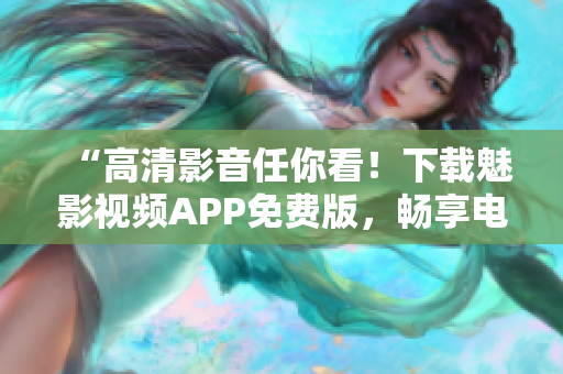 “高清影音任你看！下載魅影視頻APP免費(fèi)版，暢享電影、劇集、綜藝！”