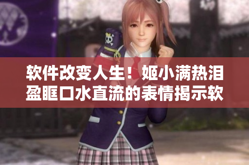 軟件改變?nèi)松?！姬小滿熱淚盈眶口水直流的表情揭示軟件的影響力