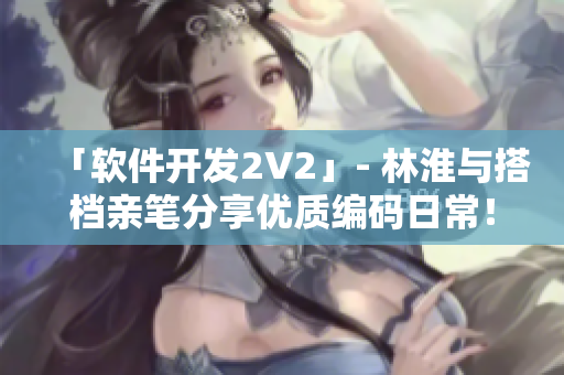 「軟件開(kāi)發(fā)2V2」- 林淮與搭檔親筆分享優(yōu)質(zhì)編碼日常！