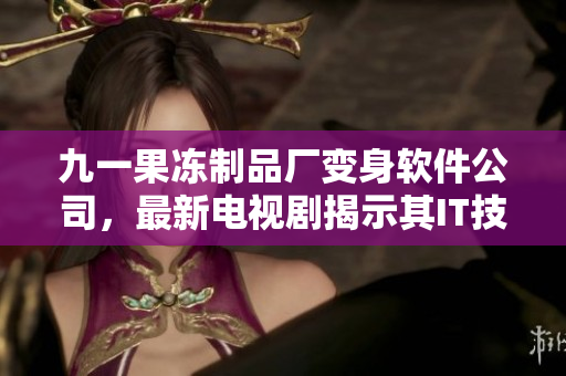 九一果凍制品廠變身軟件公司，最新電視劇揭示其IT技術(shù)轉(zhuǎn)型之路