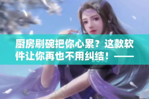 廚房刷碗把你心累？這款軟件讓你再也不用糾結(jié)！——改變你刷碗模式的神奇利器
