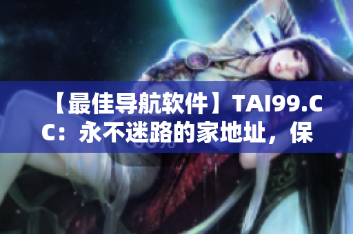 【最佳導(dǎo)航軟件】TAI99.CC：永不迷路的家地址，保證你出行全程順暢