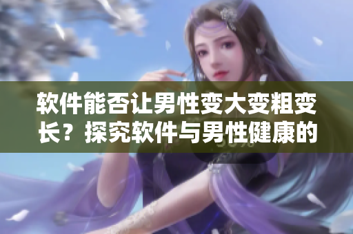 軟件能否讓男性變大變粗變長(zhǎng)？探究軟件與男性健康的關(guān)系
