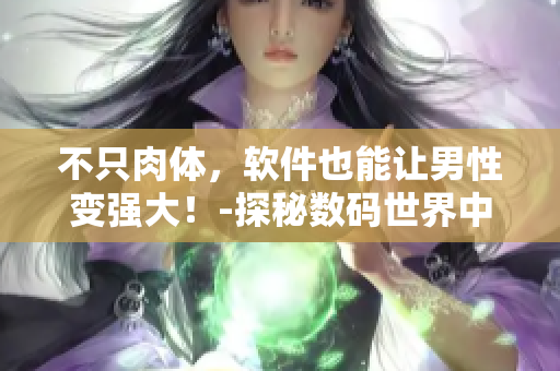 不只肉體，軟件也能讓男性變強大！-探秘數(shù)碼世界中的“男性藥物”