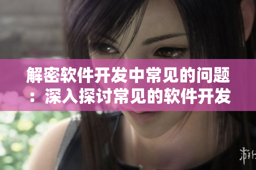 解密軟件開(kāi)發(fā)中常見(jiàn)的問(wèn)題：深入探討常見(jiàn)的軟件開(kāi)發(fā)挑戰(zhàn)及解決方案